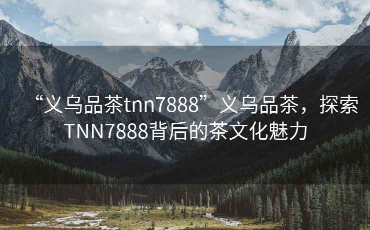 “義烏品茶tnn7888”義烏品茶，探索TNN7888背后的茶文化魅力