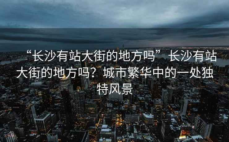“長(zhǎng)沙有站大街的地方嗎”長(zhǎng)沙有站大街的地方嗎？城市繁華中的一處獨(dú)特風(fēng)景