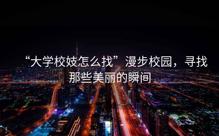 “大學(xué)校妓怎么找”漫步校園，尋找那些美麗的瞬間