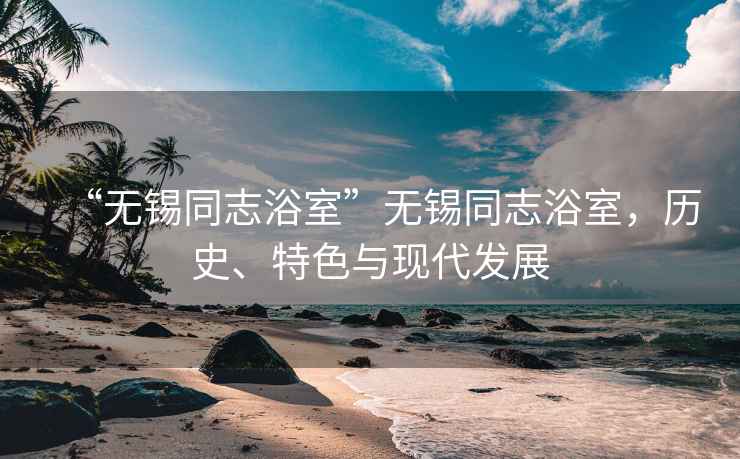“無(wú)錫同志浴室”無(wú)錫同志浴室，歷史、特色與現(xiàn)代發(fā)展