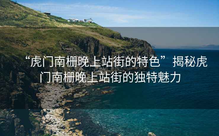“虎門南柵晚上站街的特色”揭秘虎門南柵晚上站街的獨特魅力