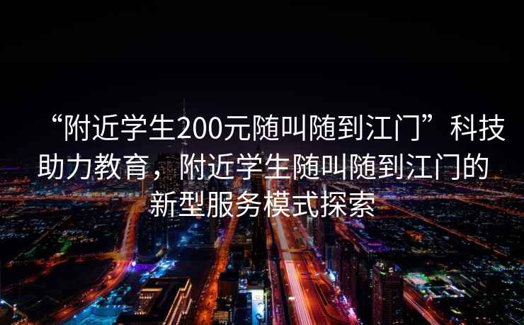 “附近學(xué)生200元隨叫隨到江門”科技助力教育，附近學(xué)生隨叫隨到江門的新型服務(wù)模式探索