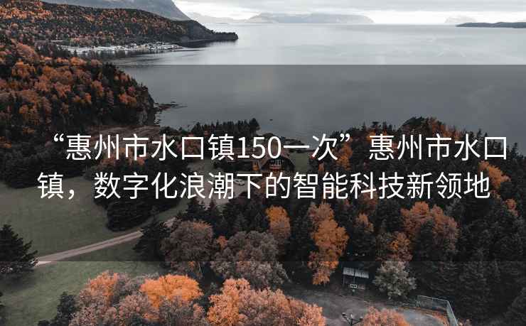 “惠州市水口鎮(zhèn)150一次”惠州市水口鎮(zhèn)，數(shù)字化浪潮下的智能科技新領(lǐng)地