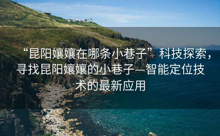 “昆陽孃孃在哪條小巷子”科技探索，尋找昆陽孃孃的小巷子—智能定位技術(shù)的最新應(yīng)用