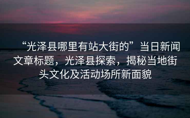 “光澤縣哪里有站大街的”當日新聞文章標題，光澤縣探索，揭秘當?shù)亟诸^文化及活動場所新面貌