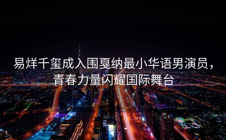 易烊千璽成入圍戛納最小華語男演員，青春力量閃耀國際舞臺