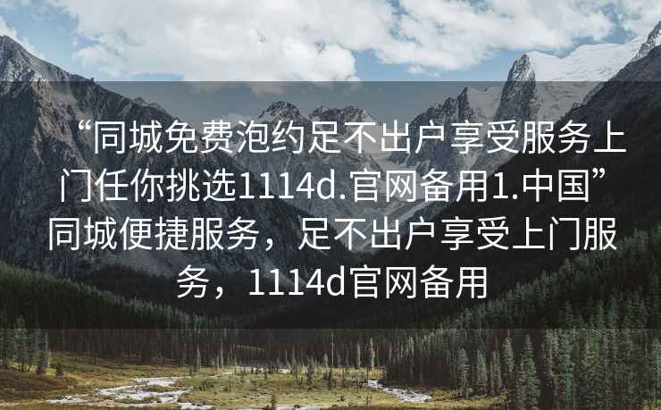“同城免費泡約足不出戶享受服務上門任你挑選1114d.官網備用1.中國”同城便捷服務，足不出戶享受上門服務，1114d官網備用