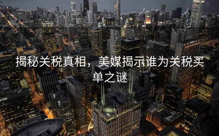 揭秘關(guān)稅真相，美媒揭示誰(shuí)為關(guān)稅買(mǎi)單之謎