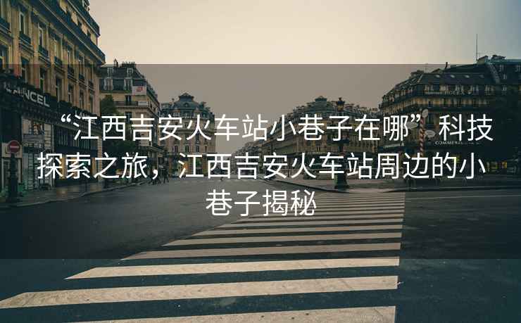 “江西吉安火車站小巷子在哪”科技探索之旅，江西吉安火車站周邊的小巷子揭秘