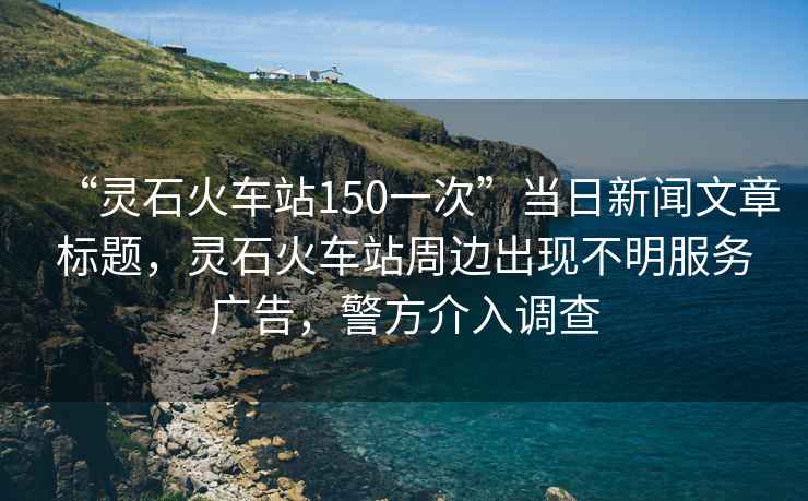 “靈石火車站150一次”當日新聞文章標題，靈石火車站周邊出現(xiàn)不明服務(wù)廣告，警方介入調(diào)查
