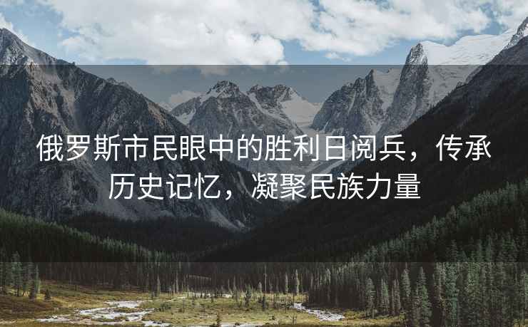 俄羅斯市民眼中的勝利日閱兵，傳承歷史記憶，凝聚民族力量