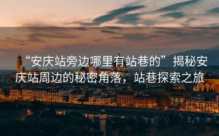 “安慶站旁邊哪里有站巷的”揭秘安慶站周邊的秘密角落，站巷探索之旅