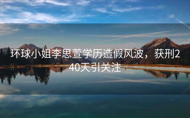 環(huán)球小姐李思萱學(xué)歷造假風(fēng)波，獲刑240天引關(guān)注