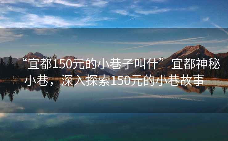 “宜都150元的小巷子叫什”宜都神秘小巷，深入探索150元的小巷故事
