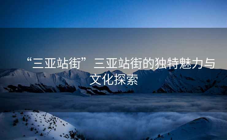 “三亞站街”三亞站街的獨(dú)特魅力與文化探索