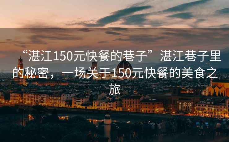 “湛江150元快餐的巷子”湛江巷子里的秘密，一場(chǎng)關(guān)于150元快餐的美食之旅