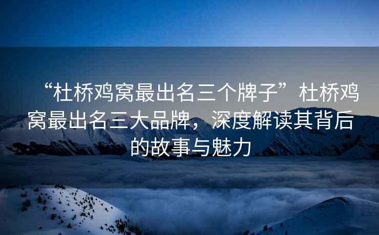 “杜橋雞窩最出名三個(gè)牌子”杜橋雞窩最出名三大品牌，深度解讀其背后的故事與魅力