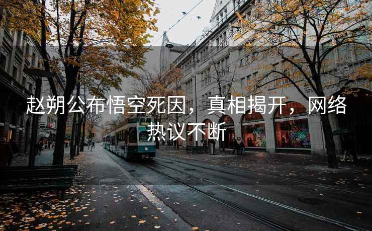 趙朔公布悟空死因，真相揭開(kāi)，網(wǎng)絡(luò)熱議不斷