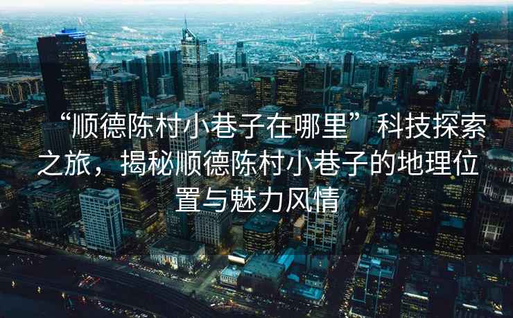 “順德陳村小巷子在哪里”科技探索之旅，揭秘順德陳村小巷子的地理位置與魅力風情