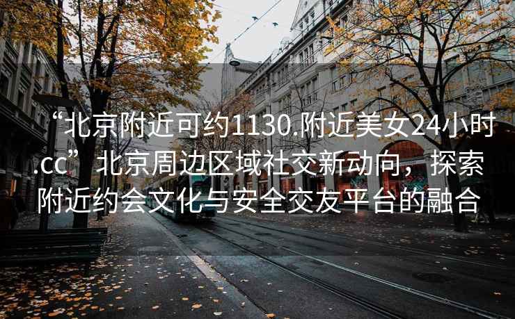 “北京附近可約1130.附近美女24小時(shí).cc”北京周邊區(qū)域社交新動(dòng)向，探索附近約會(huì)文化與安全交友平臺(tái)的融合