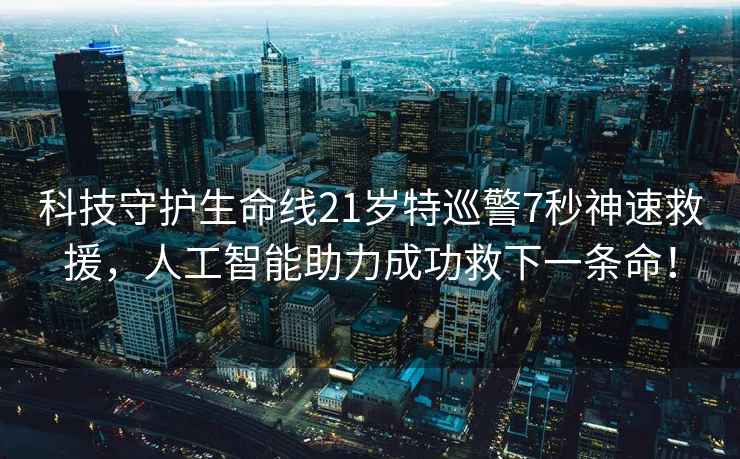 科技守護生命線21歲特巡警7秒神速救援，人工智能助力成功救下一條命！