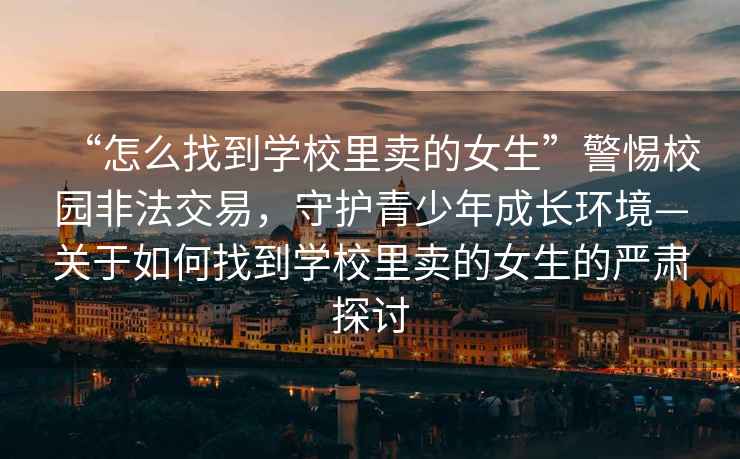 “怎么找到學(xué)校里賣的女生”警惕校園非法交易，守護(hù)青少年成長環(huán)境—關(guān)于如何找到學(xué)校里賣的女生的嚴(yán)肅探討