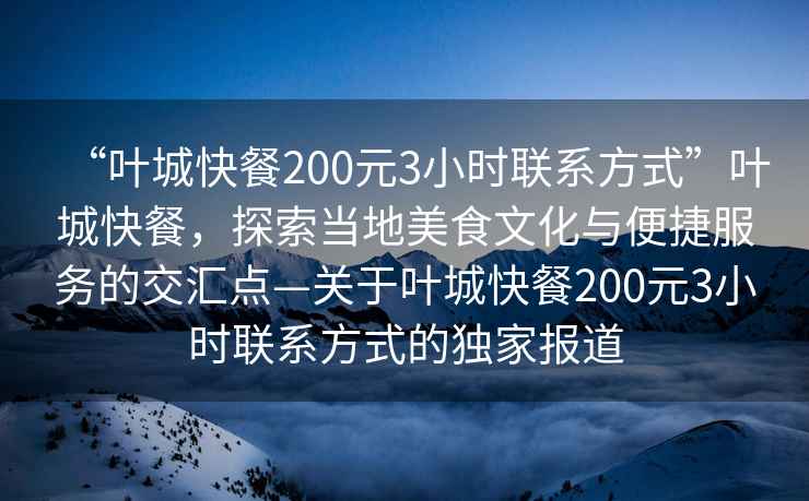 “葉城快餐200元3小時聯(lián)系方式”葉城快餐，探索當(dāng)?shù)孛朗澄幕c便捷服務(wù)的交匯點—關(guān)于葉城快餐200元3小時聯(lián)系方式的獨家報道