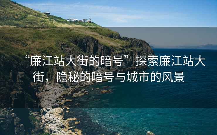 “廉江站大街的暗號(hào)”探索廉江站大街，隱秘的暗號(hào)與城市的風(fēng)景