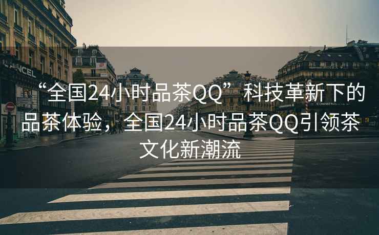 “全國(guó)24小時(shí)品茶QQ”科技革新下的品茶體驗(yàn)，全國(guó)24小時(shí)品茶QQ引領(lǐng)茶文化新潮流