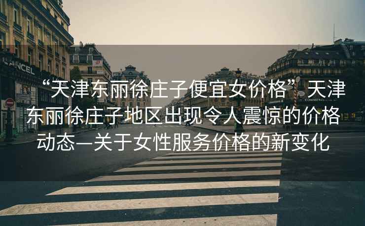 “天津東麗徐莊子便宜女價格”天津東麗徐莊子地區(qū)出現(xiàn)令人震驚的價格動態(tài)—關(guān)于女性服務(wù)價格的新變化