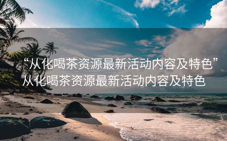 “從化喝茶資源最新活動內(nèi)容及特色”從化喝茶資源最新活動內(nèi)容及特色