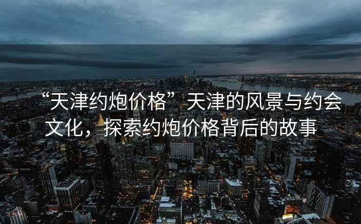 “天津約炮價(jià)格”天津的風(fēng)景與約會(huì)文化，探索約炮價(jià)格背后的故事