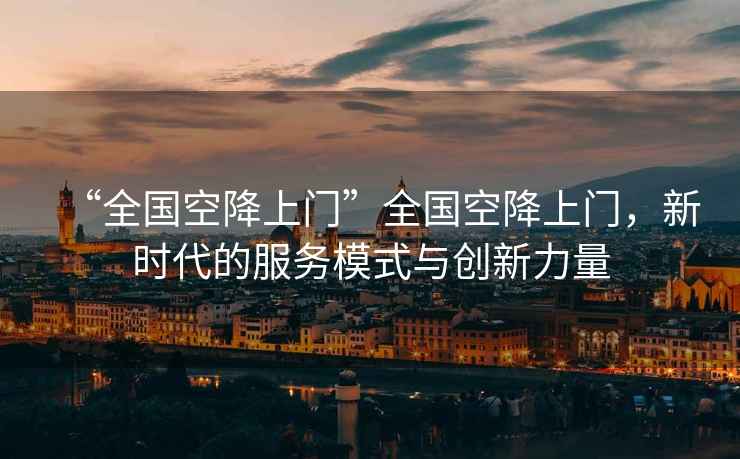 “全國(guó)空降上門”全國(guó)空降上門，新時(shí)代的服務(wù)模式與創(chuàng)新力量