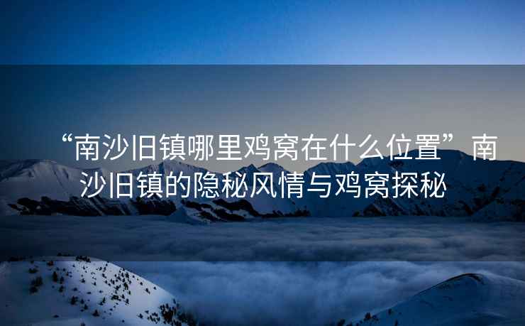 “南沙舊鎮(zhèn)哪里雞窩在什么位置”南沙舊鎮(zhèn)的隱秘風情與雞窩探秘