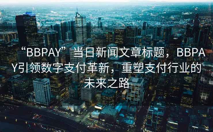 “BBPAY”當(dāng)日新聞文章標(biāo)題，BBPAY引領(lǐng)數(shù)字支付革新，重塑支付行業(yè)的未來之路
