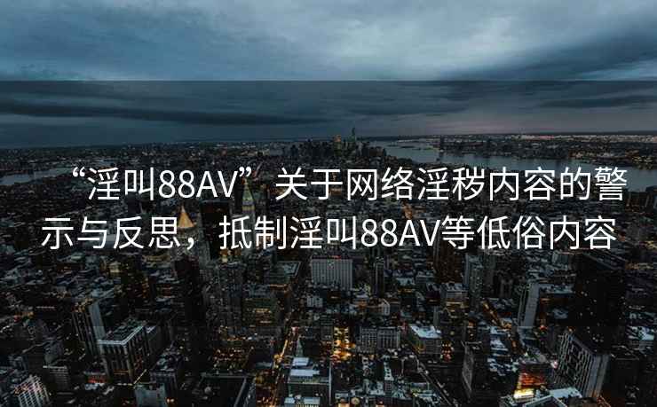 “淫叫88AV”關(guān)于網(wǎng)絡(luò)淫穢內(nèi)容的警示與反思，抵制淫叫88AV等低俗內(nèi)容