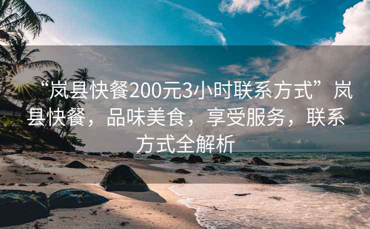 “嵐縣快餐200元3小時(shí)聯(lián)系方式”嵐縣快餐，品味美食，享受服務(wù)，聯(lián)系方式全解析