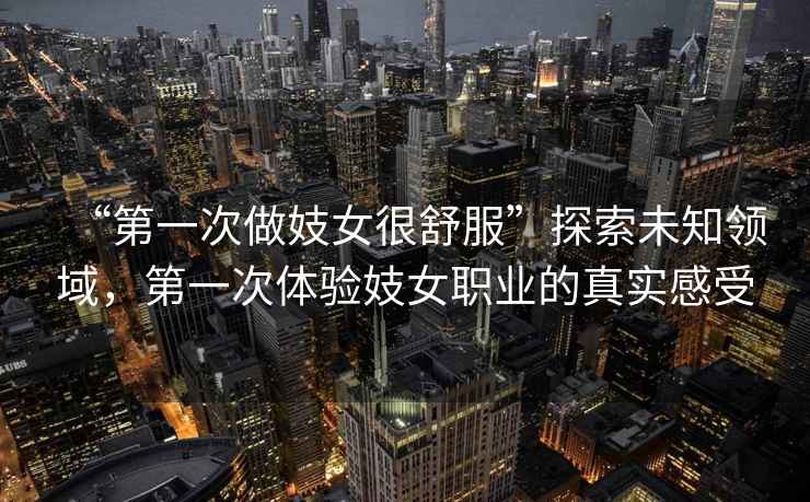 “第一次做妓女很舒服”探索未知領(lǐng)域，第一次體驗(yàn)妓女職業(yè)的真實(shí)感受