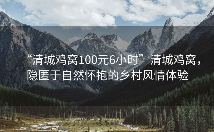 “清城雞窩100元6小時(shí)”清城雞窩，隱匿于自然懷抱的鄉(xiāng)村風(fēng)情體驗(yàn)