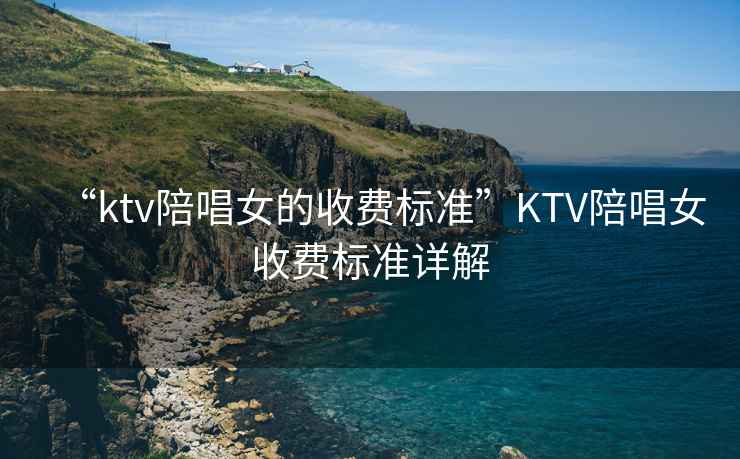 “ktv陪唱女的收費(fèi)標(biāo)準(zhǔn)”KTV陪唱女收費(fèi)標(biāo)準(zhǔn)詳解