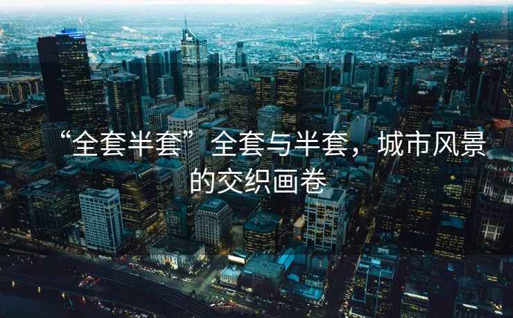 “全套半套”全套與半套，城市風(fēng)景的交織畫卷