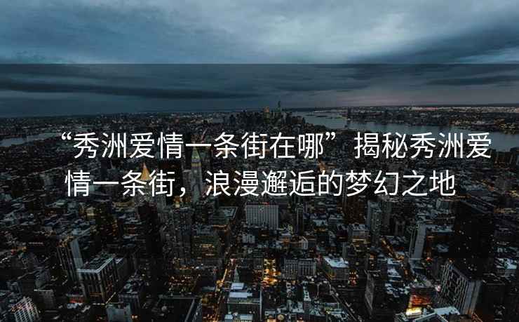 “秀洲愛情一條街在哪”揭秘秀洲愛情一條街，浪漫邂逅的夢(mèng)幻之地