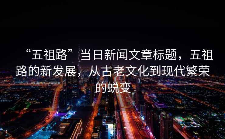 “五祖路”當日新聞文章標題，五祖路的新發(fā)展，從古老文化到現(xiàn)代繁榮的蛻變