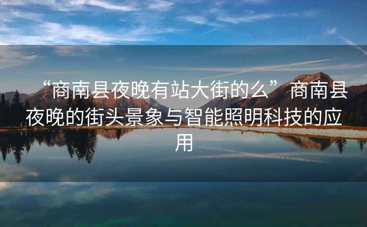 “商南縣夜晚有站大街的么”商南縣夜晚的街頭景象與智能照明科技的應(yīng)用