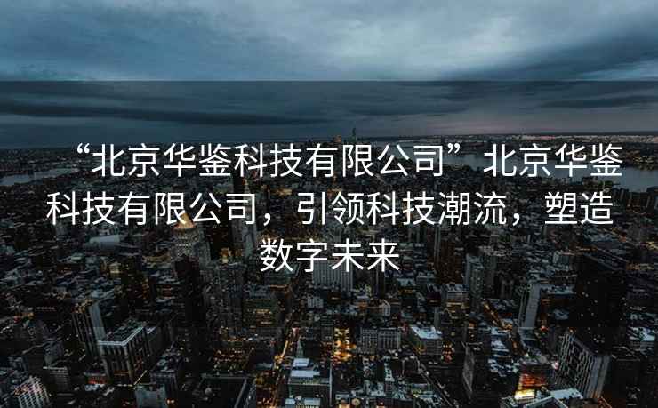 “北京華鑒科技有限公司”北京華鑒科技有限公司，引領(lǐng)科技潮流，塑造數(shù)字未來(lái)