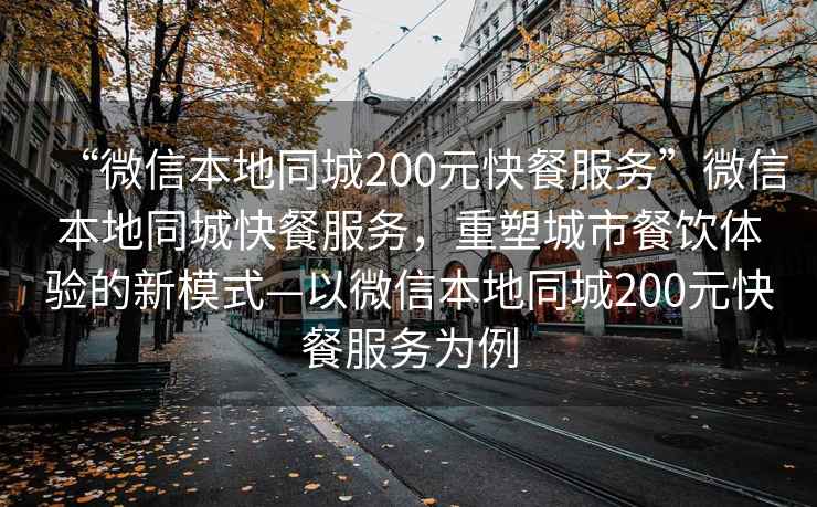 “微信本地同城200元快餐服務(wù)”微信本地同城快餐服務(wù)，重塑城市餐飲體驗的新模式—以微信本地同城200元快餐服務(wù)為例