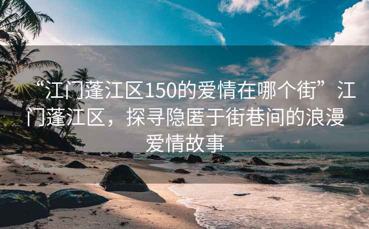 “江門蓬江區(qū)150的愛情在哪個街”江門蓬江區(qū)，探尋隱匿于街巷間的浪漫愛情故事