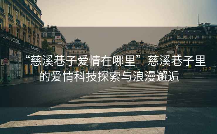 “慈溪巷子愛情在哪里”慈溪巷子里的愛情科技探索與浪漫邂逅