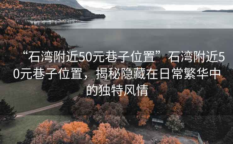 “石灣附近50元巷子位置”石灣附近50元巷子位置，揭秘隱藏在日常繁華中的獨(dú)特風(fēng)情