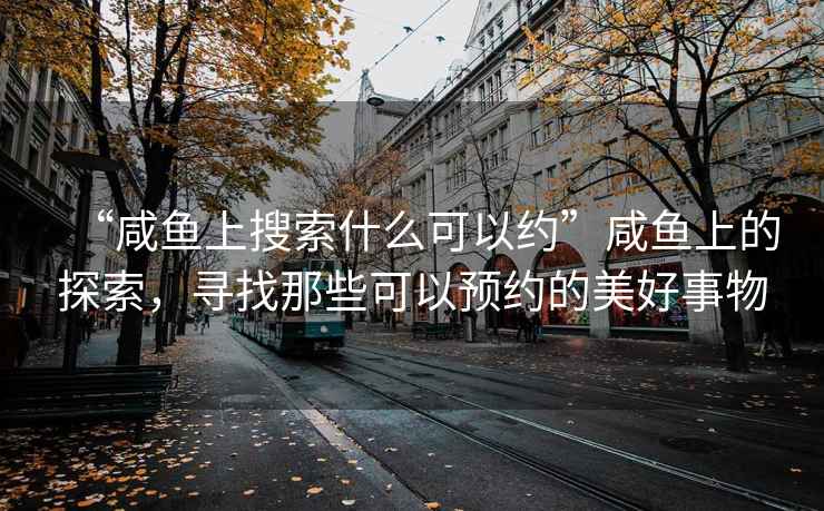“咸魚(yú)上搜索什么可以約”咸魚(yú)上的探索，尋找那些可以預(yù)約的美好事物